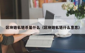 区块链私链币是什么(区块链私链什么意思)