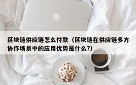 区块链供应链怎么付款(区块链在供应链多方协作场景中的应用优势是什么?)