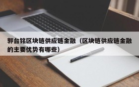 郭台铭区块链供应链金融(区块链供应链金融的主要优势有哪些)