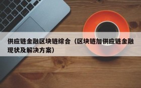 供应链金融区块链综合(区块链加供应链金融现状及解决方案)
