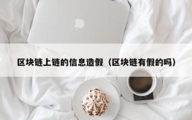 区块链上链的信息造假(区块链有假的吗)