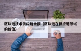区块链技术供应链金额(区块链在供应链领域的价值)