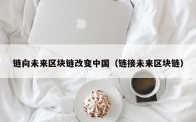 链向未来区块链改变中国(链接未来区块链)