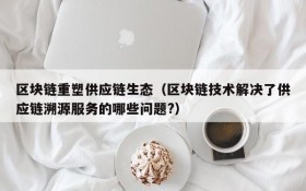 区块链重塑供应链生态(区块链技术解决了供应链溯源服务的哪些问题?)