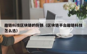 趣链科技区块链的份额(区块链平台趣链科技怎么选)