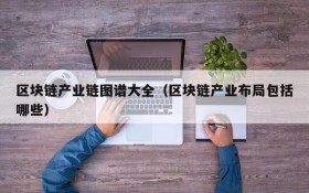 区块链产业链图谱大全(区块链产业布局包括哪些)