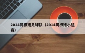 2014阿根廷足球队(2014阿根廷小组赛)