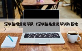 深圳佳绍业足球队(深圳佳兆业足球训练基地)