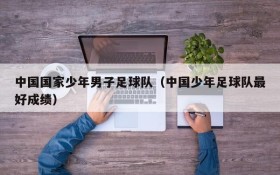 中国国家少年男子足球队(中国少年足球队最好成绩)
