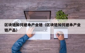 区块链如何继承产业链(区块链如何继承产业链产品)