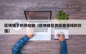 区块链下的供应链(区块链在供应链领域的价值)