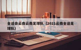 全运会云南云南足球队(2021云南全运足球队)