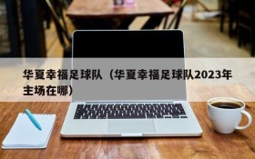 华夏幸福足球队(华夏幸福足球队2023年主场在哪)