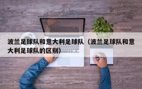 波兰足球队和意大利足球队(波兰足球队和意大利足球队的区别)