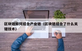 区块链如何结合产业链(区块链结合了什么关键技术)