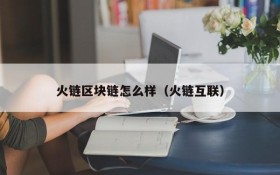 火链区块链怎么样(火链互联)