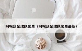 阿根廷足球队名单(阿根廷足球队名单最新)