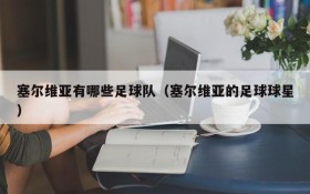 塞尔维亚有哪些足球队(塞尔维亚的足球球星)