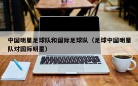 中国明星足球队和国际足球队(足球中国明星队对国际明星)