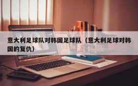意大利足球队对韩国足球队(意大利足球对韩国的复仇)