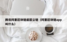 腾讯阿里区块链底层公链(阿里区块链app叫什么)