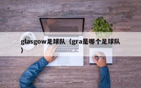 glasgow足球队(gra是哪个足球队)