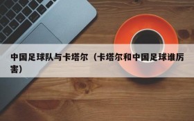 中国足球队与卡塔尔(卡塔尔和中国足球谁厉害)