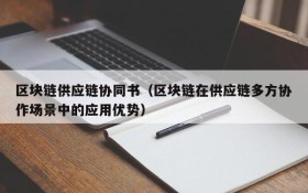 区块链供应链协同书(区块链在供应链多方协作场景中的应用优势)