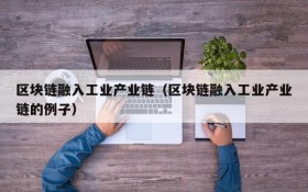 区块链融入工业产业链(区块链融入工业产业链的例子)