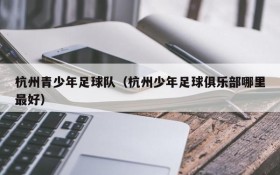 杭州青少年足球队(杭州少年足球俱乐部哪里最好)