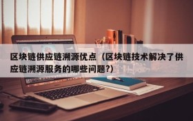 区块链供应链溯源优点(区块链技术解决了供应链溯源服务的哪些问题?)