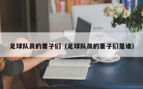 足球队员的妻子们(足球队员的妻子们是谁)