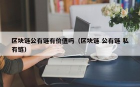 区块链公有链有价值吗(区块链 公有链 私有链)