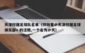 天津权健足球队名单(伴随着@天津权健足球俱乐部v 的注销,一个名为@天)