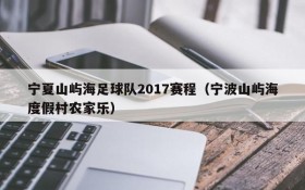宁夏山屿海足球队2017赛程(宁波山屿海度假村农家乐)