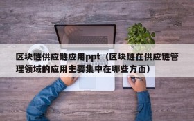 区块链供应链应用ppt(区块链在供应链管理领域的应用主要集中在哪些方面)