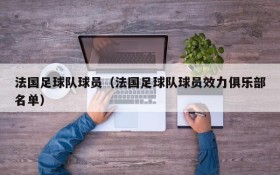 法国足球队球员(法国足球队球员效力俱乐部名单)
