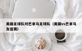 美国足球队对巴拿马足球队(美国vs巴拿马友谊赛)