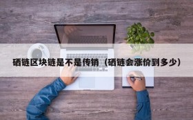 硒链区块链是不是传销(硒链会涨价到多少)