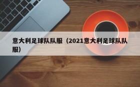 意大利足球队队服(2021意大利足球队队服)