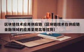 区块链技术应用供应链(区块链技术在供应链金融领域的应用呈现出等优势)