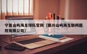 宁夏山屿海足球队官网(银川山屿海互联网医院有限公司)