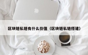 区块链私链有什么价值(区块链私链搭建)
