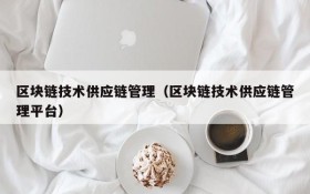 区块链技术供应链管理(区块链技术供应链管理平台)
