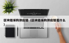 区块链采购供应链(区块链采购供应链是什么)