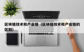 区块链技术和产业链(区块链技术和产业链的区别)