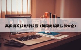 英国国家队足球队服(英国足球队队徽大全)