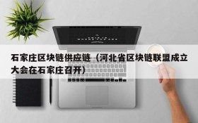 石家庄区块链供应链(河北省区块链联盟成立大会在石家庄召开)