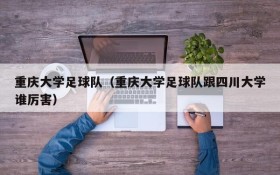 重庆大学足球队(重庆大学足球队跟四川大学谁厉害)