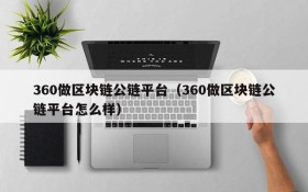 360做区块链公链平台(360做区块链公链平台怎么样)